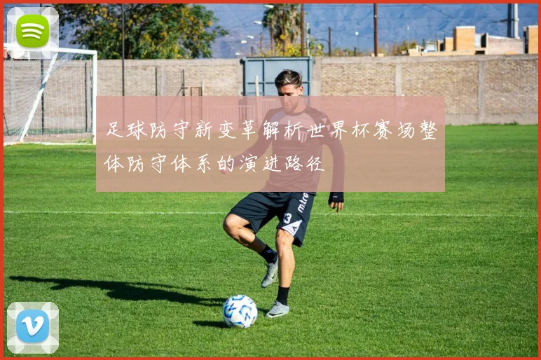 足球防守新变革解析世界杯赛场整体防守体系的演进路径