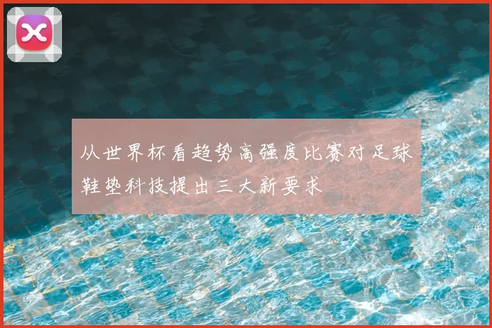从世界杯看趋势高强度比赛对足球鞋垫科技提出三大新要求