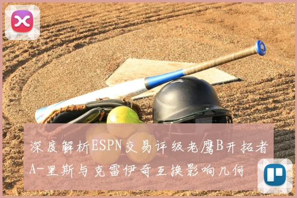 深度解析ESPN交易评级老鹰B开拓者A-里斯与克雷伊奇互换影响几何