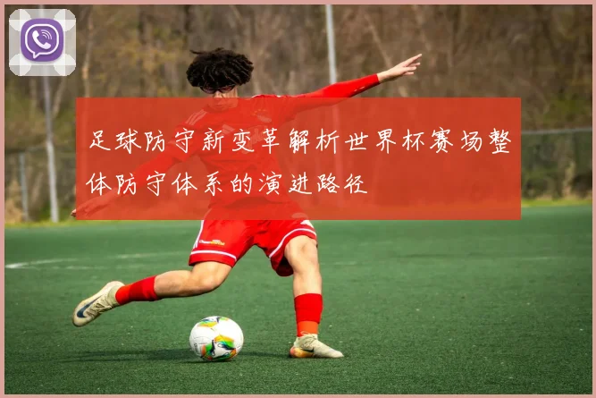足球防守新变革解析世界杯赛场整体防守体系的演进路径