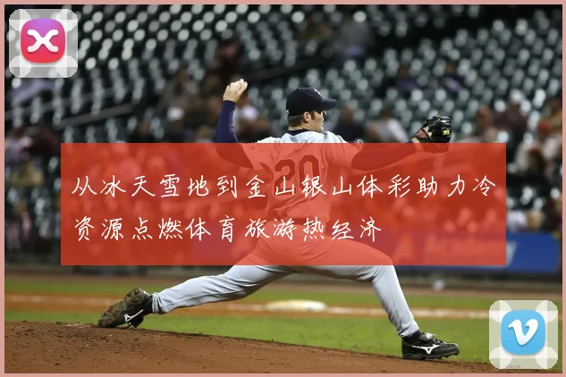 从冰天雪地到金山银山体彩助力冷资源点燃体育旅游热经济