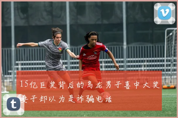 15亿巨奖背后的乌龙男子喜中大奖妻子却以为是诈骗电话