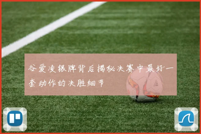 谷爱凌银牌背后揭秘决赛中最好一套动作的决胜细节